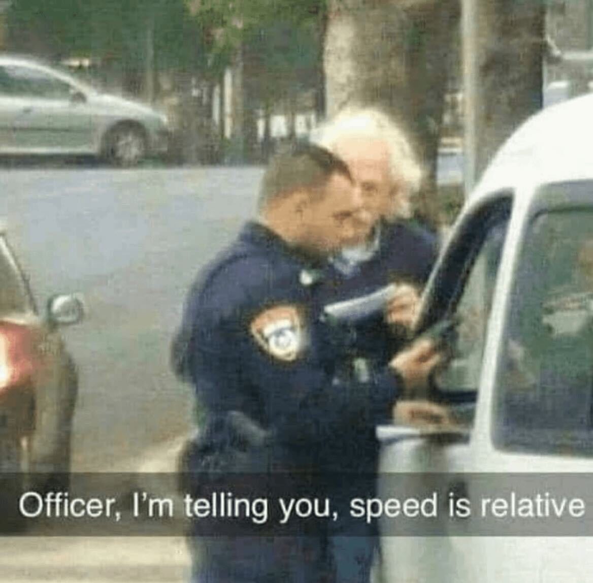 Officer, I’m telling you, speed is relative and time is an illusion