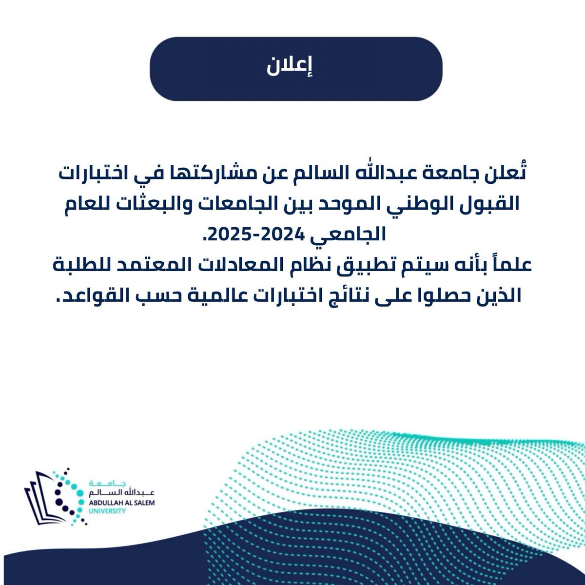 تُعلن جامعة عبدالله السالم عن مشاركتها في اختبارات القبول الوطني الموحد بين الجامعات والبعثات للعام الجامعي 2024 - 2025.

علماً بأنه سيتم تطبيق نظام المعادلات المعتمد للطلبة الذين حصلوا على نتائج اختبارات عالمية حسب القواعد.
#الكويت