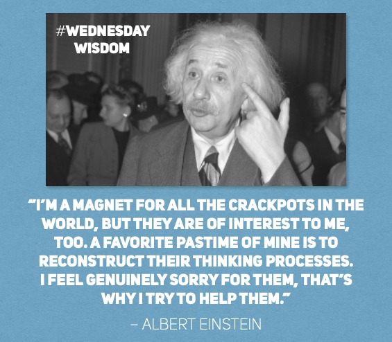 #WednesdayWisdom: “I’m a magnet for all the crackpots in the world, but they are of interest to me, too. A favorite pastime of mine is to reconstruct their thinking processes. I feel genuinely sorry for them, that’s why I try to help them.” – Albert Einstein