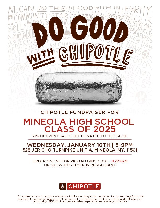 On Wednesday January 10th, from 5PM to 9PM, the Class of 2025 is running a Chipotle Fundraiser! Visit the Chipotle located at 528 Jericho Turnpike and show them our flyer to allow a percent of the sales to go towards our class. <a href="/MineolaUFSD/">Mineola UFSD</a> <a href="/mineolahs/">Mineola High School</a>