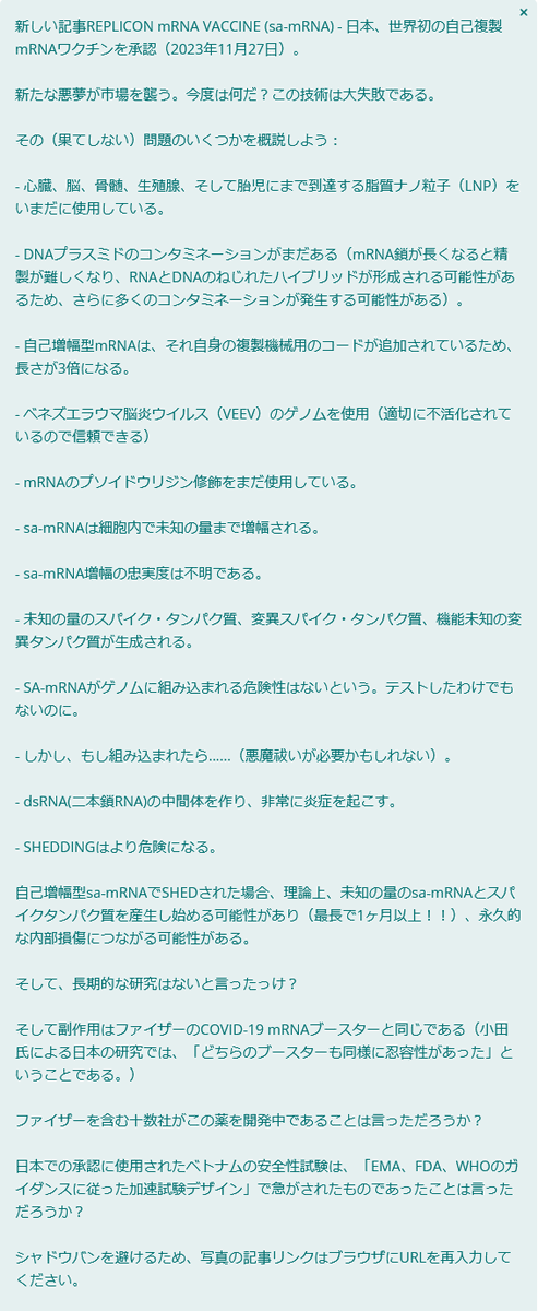 新しい記事REPLICON mRNA VACCINE (sa-mRNA) - 日本、世界初の自己複製mRNAワクチンを承認（2023年11月27日）。

新たな悪夢が市場を襲う。今度は何だ？この技術は大失敗である。ーウィリアム・マキス博士

※シュードウリジンの使用は「？」です。審議書見る限りでは使ってなさそうだったんですが…