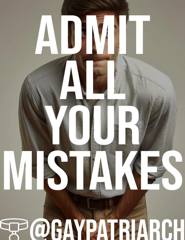 You should always strive for perfection in your service. If you however make a mistake, don't try to hide it or cover it up. Immediately admit it to your Man, even when you're scared of his reaction, and accept his punishment as part of your training to become a better inferior.