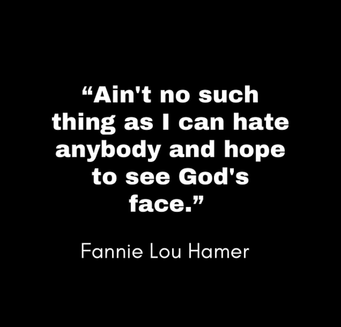 'Ain't no such thing as I can hate anybody and hope to see God's face.' ~#FannieLouHamer