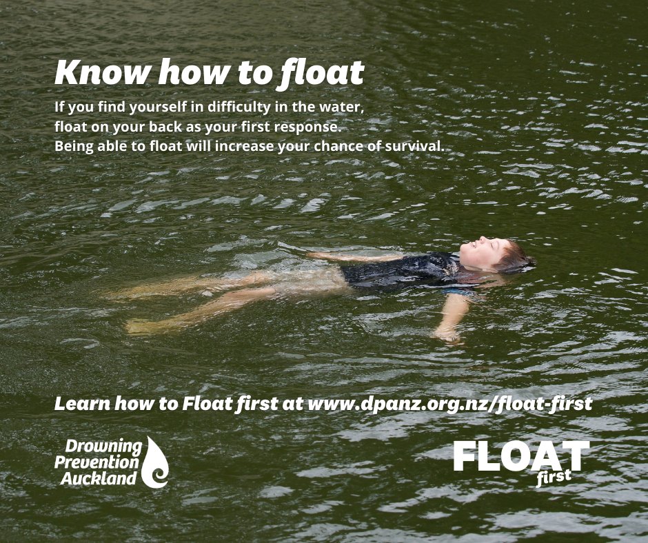 Know how to float.
If you find yourself in difficulty in the water,
float on your back as your first response.
Being able to float will increase your chance of survival.
Learn how to Float first at dpanz.org.nz/float-first
