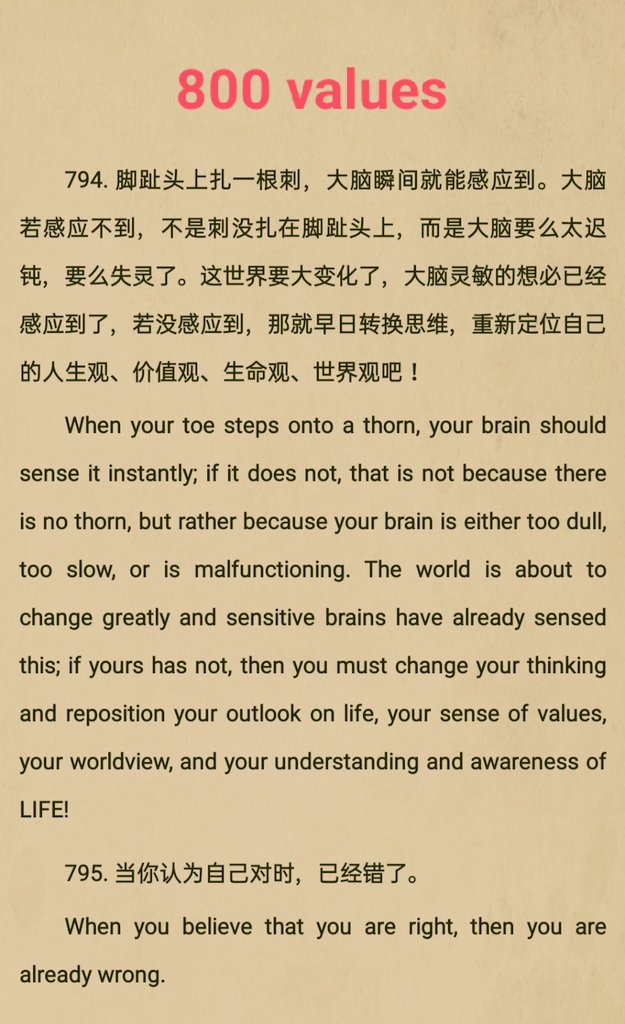 794. 脚趾头上扎一根刺，大脑瞬间就能感应到。大脑若感应不到，不是刺没扎在脚趾头上，而是大脑要么太迟钝，要么失灵了。这世界要大变化了，大脑灵敏的想必已经感应到了，若没感应到，那就早日转换思维，重新定位自己的人生观、价值观、生命观、世界观吧！
795. 当你认为自己对时，已经错了。