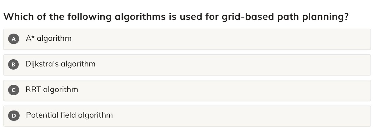 mu_mentor's tweet image. Which of the following algorithms is used for grid-based path planning?

A. A* algorithm
B. Dijkstra&apos;s algorithm
C. RRT algorithm
D. Potential field algorithm

#microMentor   #pathplanning   #robotics

mumentor.com/module.html?mo…