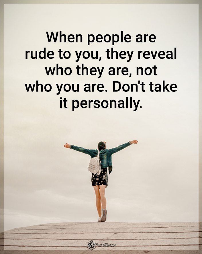 “When people are rude to you they reveal who they are, not who you are. Don’t take it personally.”