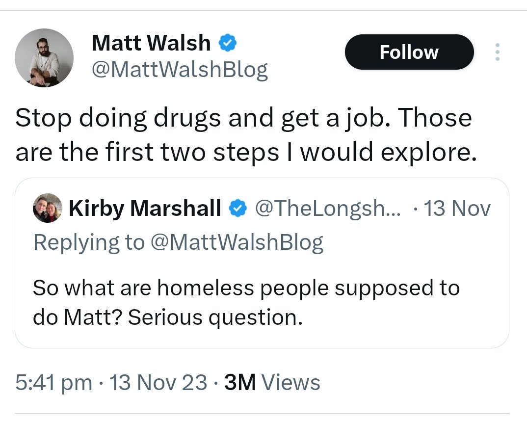 Zero sympathy from #MattWalsh

1) The #Homeless often cannot get jobs because they legally need an address to get work, and nobody wants to hire someone who hasn't showered in two months.
2) Drug use is not universal, &amp; is typically a coping strategy &amp; a symptom. Not a cause.