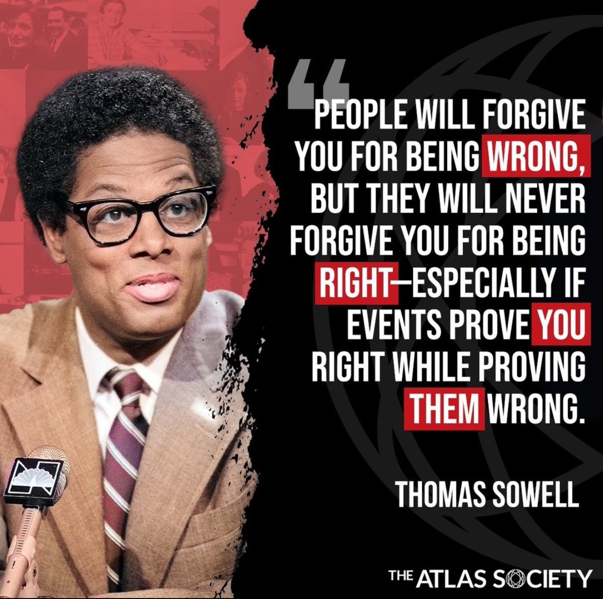 “People will forgive you for being wrong, but they will never forgive you for being right—especially if events prove you right while proving them wrong.” THOMAS SOWELL