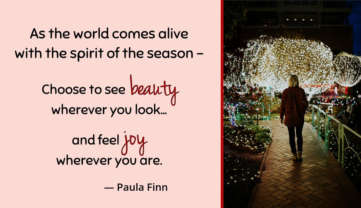 As the world comes alive with the spirit of the season -- Choose to see beauty wherever you look …and feel joy wherever you are. ~ Paula Finn
