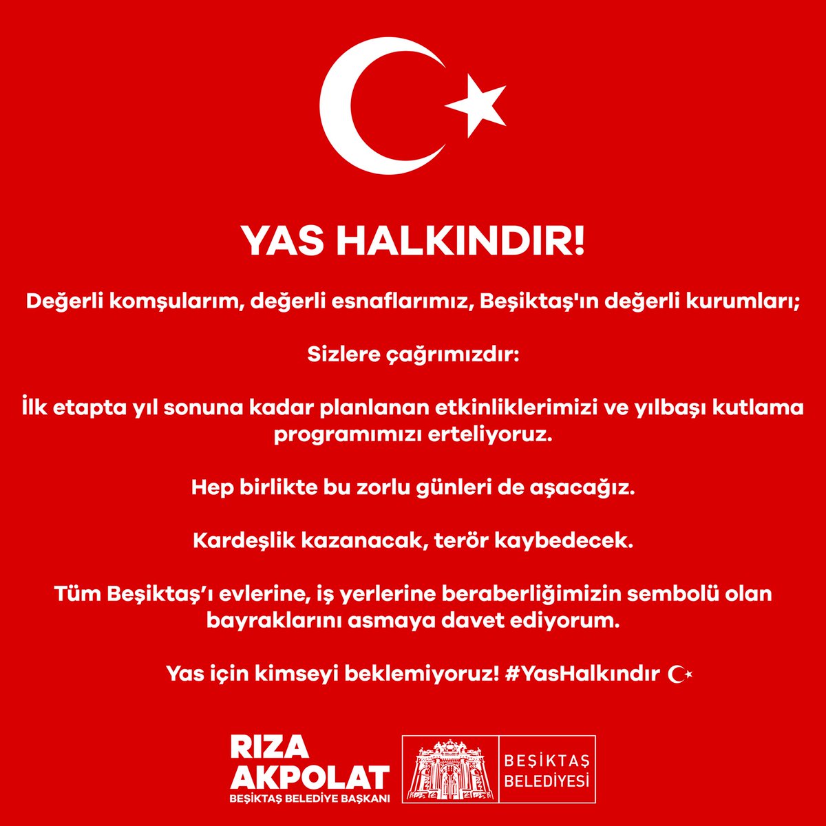 YAS HALKINDIR!

Değerli komşularım, değerli esnaflarımız, Beşiktaş'ın değerli kurumları;

Sizlere çağrımızdır:

İlk etapta yıl sonuna kadar planlanan etkinliklerimizi ve yılbaşı kutlama programımızı erteliyoruz.

Hep birlikte bu zorlu günleri de aşacağız.

Kardeşlik kazanacak,