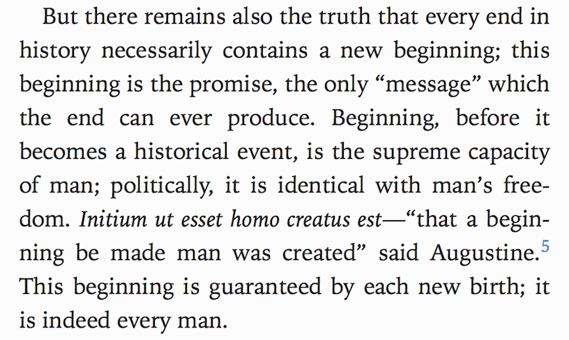 Samantharhill's tweet photo. "That a beginning be made man was created."
 
— Augustine

The final lines from Hannah Arendt's Origins of Totalitarianism. She turned to Augustine to find the principle of natality as the ground for action.

It means: the world can always be other than it is if we decide to act. https://t.co/xai11N2Yca
