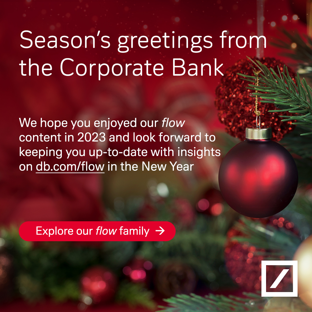 Season’s greetings from Deutsche Bank Corporate Bank As we approach the end of another year, may your success continue. Thank you for your continued support and partnership. Wishing you a Merry Christmas and a Happy New Year.