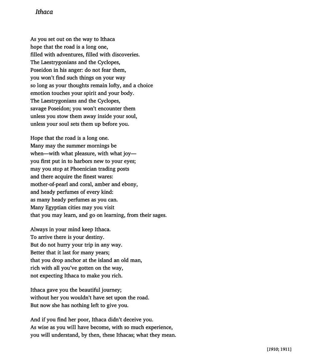 CCavafy's tweet photo. “Ithaca gave you the beautiful journey;
without her you wouldn’t have set upon the road.”

– C.P. Cavafy, “Ithaca”, translated by @DAMendelsohnNYC 

#poetry #cavafy https://t.co/I1THElKIRf