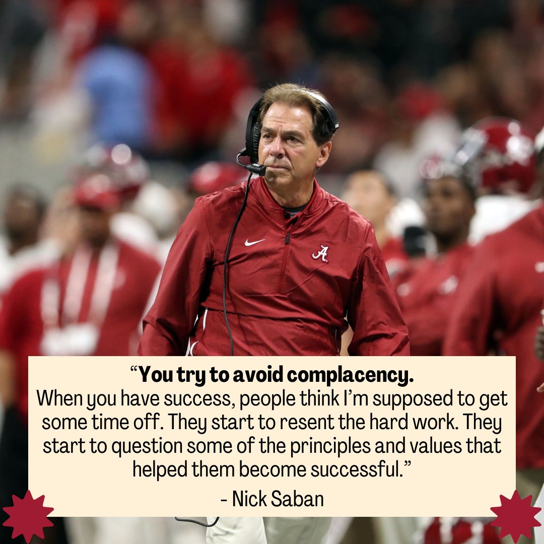 Nick Saban said, 'You try to avoid complacency. When you have success, people think I’m supposed to get some time off. They start to resent the hard work. They start to question some of the principles and values that helped them become successful.' Complacency erodes your