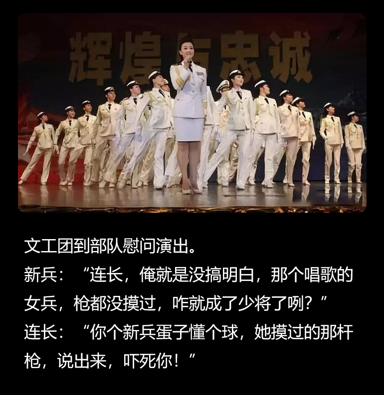 文工团到部队慰问演出。
新兵：“连长，俺就是没搞明白，那个唱歌的女兵，枪都没摸过，咋就成了少将了咧？”
连长：“你个新兵蛋子懂个球，她摸过的那杆枪，说出来，吓死你！”