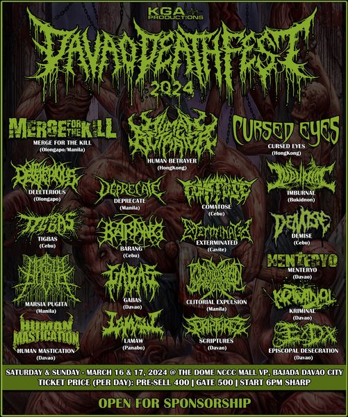 KGA Productions Presents:
Davao Deathfest 2024
Saturday &amp; Sunday - March 16 &amp; 17, 2024
The Dome NCCC Mall VP Bajada, Davao City
Ticket Price (1 Day Pass) Pre-Sell 400 | Gate 500 | Start 6pm Sharp
Featuring Bands:
Human Betrayer (HongKong)
Cursed Eyes (HongKong)