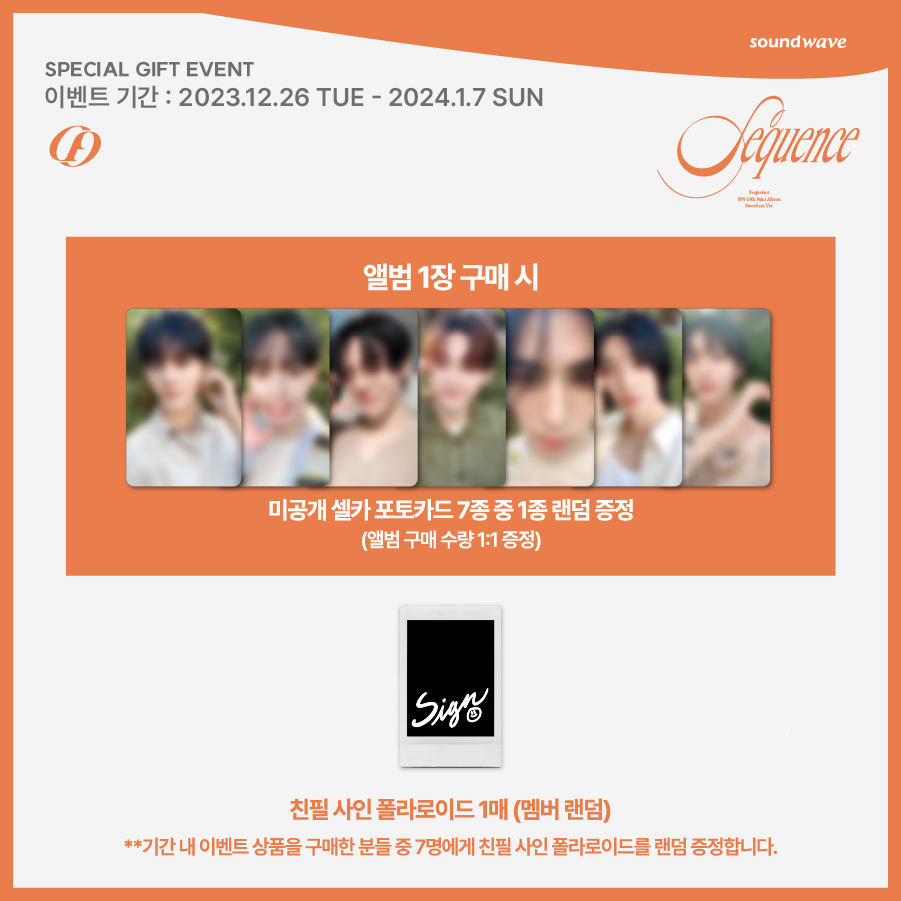 #SF9 #에스에프나인 
13TH MINI ALBUM #Sequence
SPECIAL GIFT EVENT
기간 내 추첨을 통해 7명에게 친필 사인 폴라로이드를 랜덤 증정합니다.

🎁 미공개 셀카 포토카드 랜덤 증정

📅 이벤트 기간 : ~ 24년 1/7(일) 23:59 (KST)
🌊 bit.ly/3TAlIwT