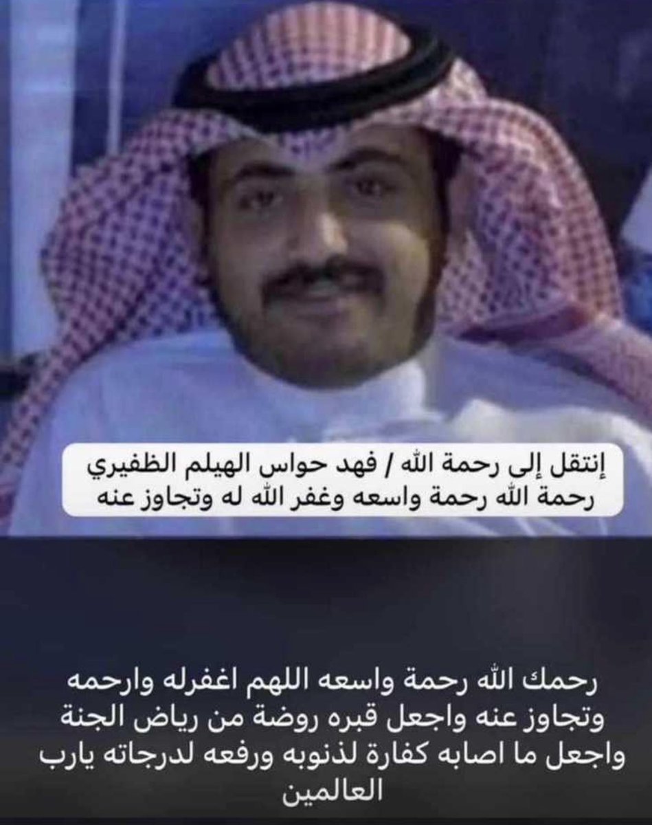 إنا لله وإنا إليه راجعون 
بقلوب مؤمنة بقضاء الله وقدره 

انتقل إلى رحمة الله تعالى /

#فهد_حواس_الهيلم_الظفيري 

اسال الله ان يرحمه ويغفر له
ويرزقه الجنة ويلهم أهله وذويه الصبر والسلوان ويتجاوز عنه ويجعل ما اصابه كفارة لذنوبه ورفعه لدرجاته يارب العالمين .