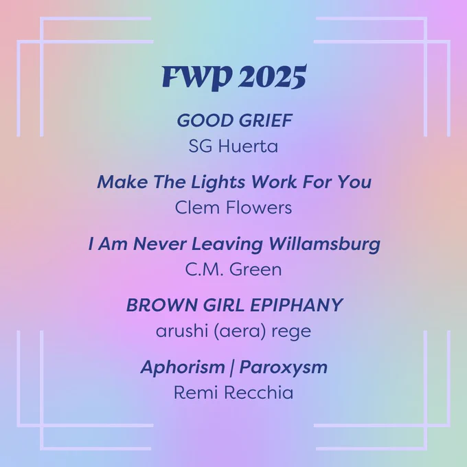 Slide background is a rainbow gradient. Dark blue text in the top center of the slide reads "FWP 2025" and lists titles below it: GOOD GRIEF by SG Huerta, Make The Lights Work For You by Clem Flowers, I am never leaving Williamsburg by C.M. Green, BROWN GIRL EPIPHANY by arushi (aera) rege, Aphorism | Paroxysm by Remi Recchia.