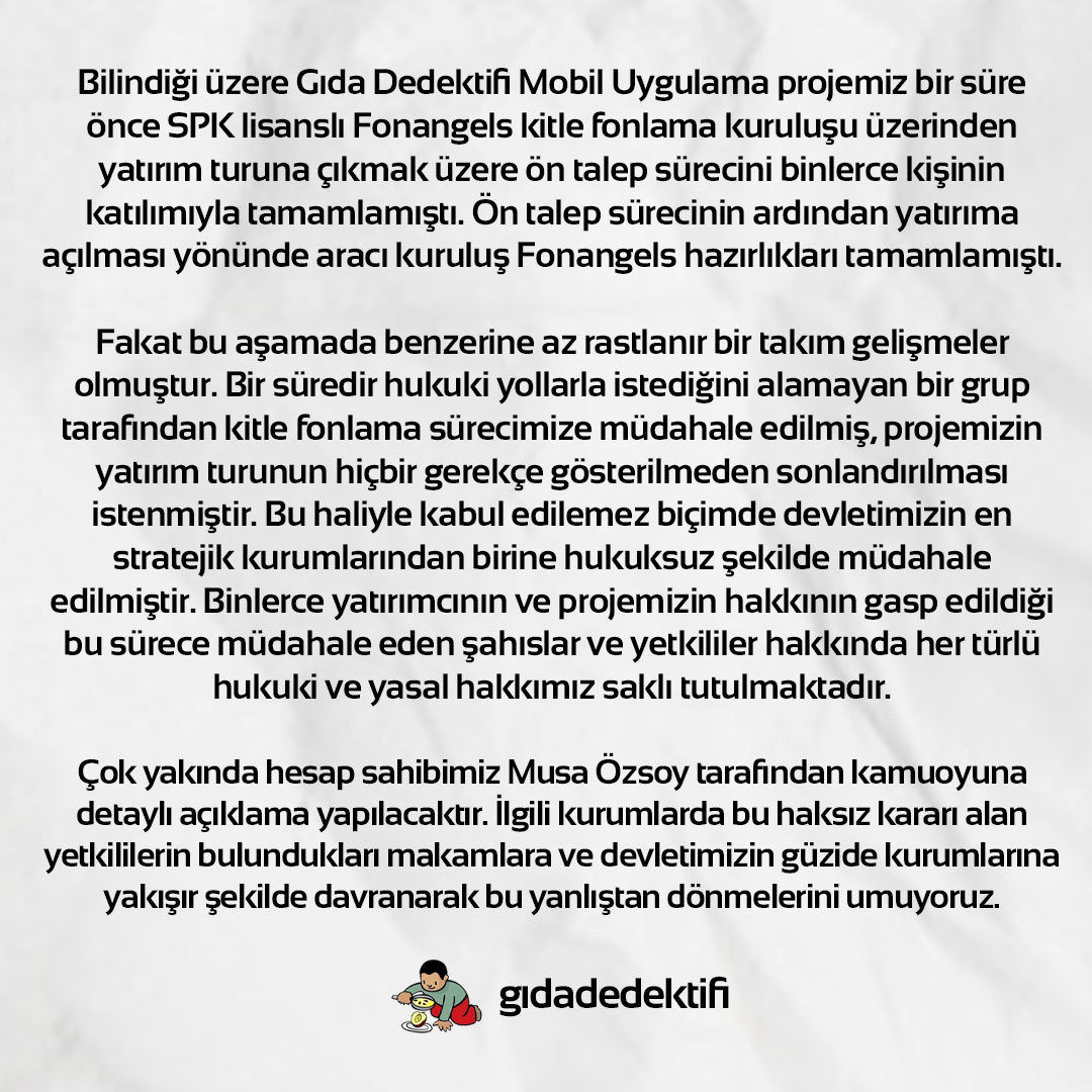 Gıda Dedektifi Mobil uygulamasının yatırım turunun durdurulması hakkında kamuoyu açıklamamızdır.
İlgili kurumlarda bu haksız kararı alan yetkililerin makamlarına ve devletimizin güzide kurumlarına yakışır şekilde davranarak bu yanlıştan dönmelerini umuyoruz.