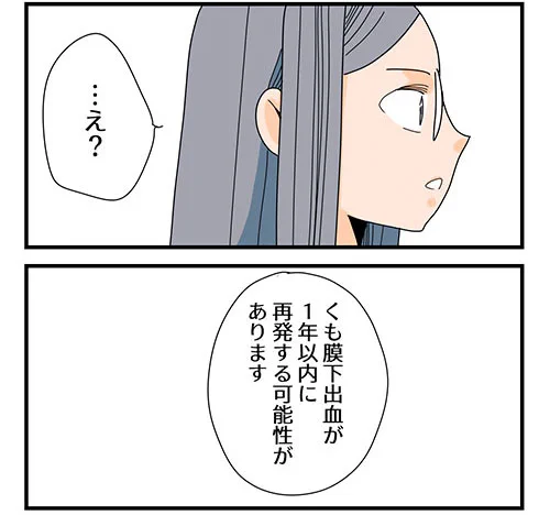 【6話】くも膜下出血のラブレター(1/4)再
 
くも膜下出血が再発する可能性があると、医者から言われるお話 