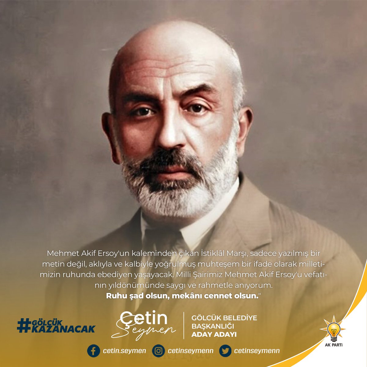 İstiklâl Marşı, sadece yazılmış bir metin değil, aklıyla ve kalbiyle yoğrulmuş muhteşem bir ifade olarak milletimizin ruhunda ebediyen yaşayacak. Milli Şairimiz Mehmet Akif Ersoy'u vefatının yıldönümünde saygı ve rahmetle anıyorum. Ruhu şad olsun, mekânı cennet olsun."