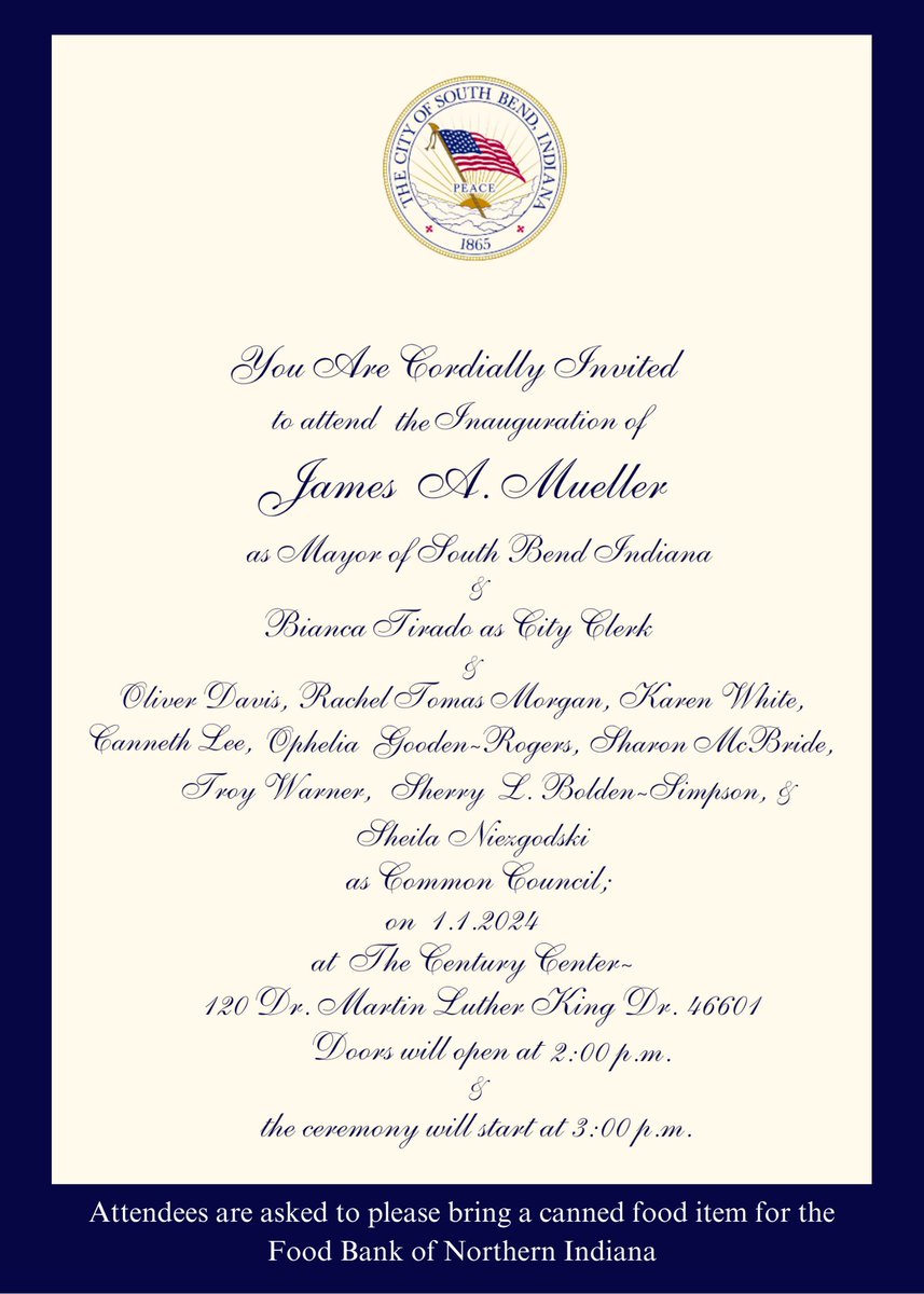 Join us for the Inauguration Ceremony of Mayor James Mueller, City Clerk and Common Council at the Century Center on January 1, 2024 at 3pm. Doors open at 2pm and attendees are asked to please bring a canned food item to be donated to the Food Bank of Northern Indiana.