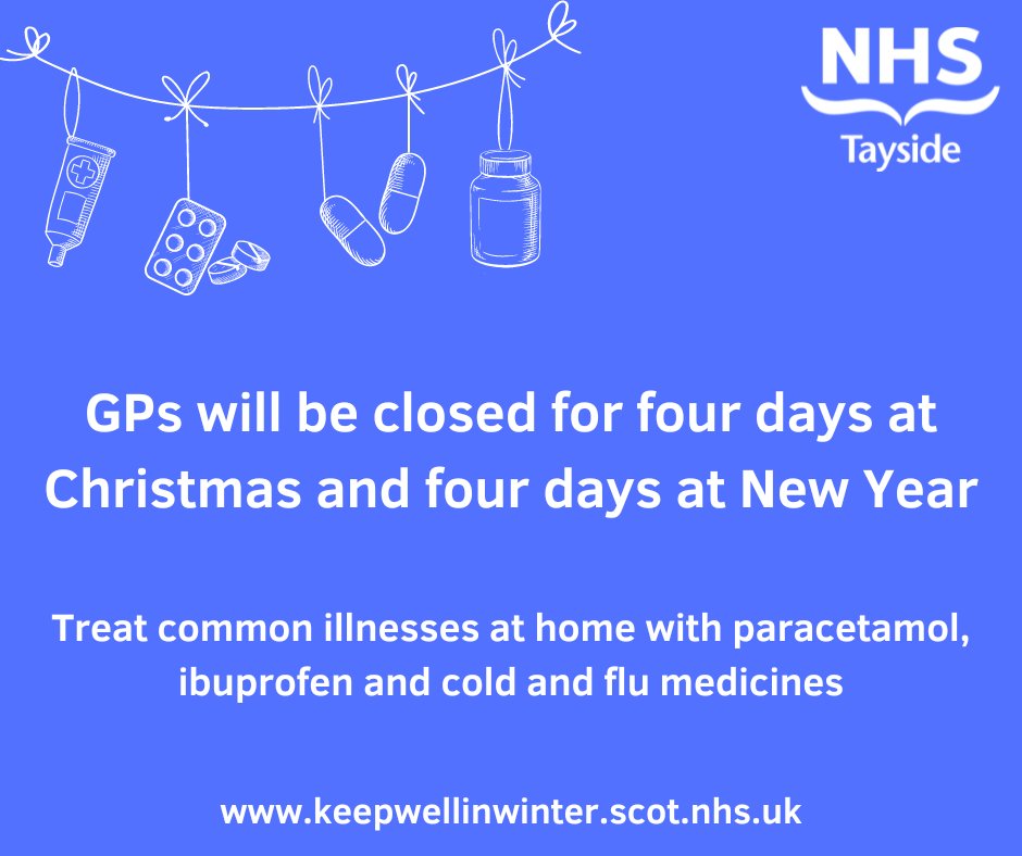 GPs will be closed from 30 Dec - 2 Jan. Treat common illnesses at home with paracetamol, ibuprofen and cold and flu medicines. Your pharmacist can advise on the best medicines to have in your cabinet. Visit keepwellinwinter.scot.nhs.uk for more tips on staying well over winter.