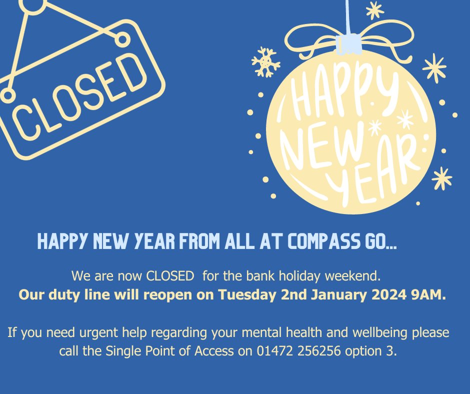 We are now closed for the bank holiday weekend. Our duty line will reopen on Tuesday 2nd January 2024 at 9am.

If you need urgent help regarding your mental health and wellbeing please call the Single Point of Access on 01472 256256 option 3.

Happy new year from Compass GO... 🤩