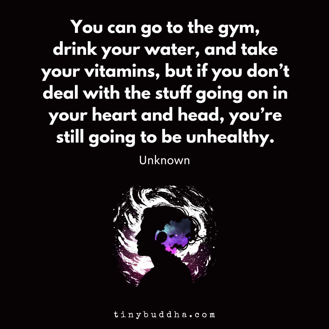 'You can go to the gym, drink your water, and take your vitamins, but if you don’t deal with the stuff going on in your heart and head, you’re still going to be unhealthy.” ~Unknown