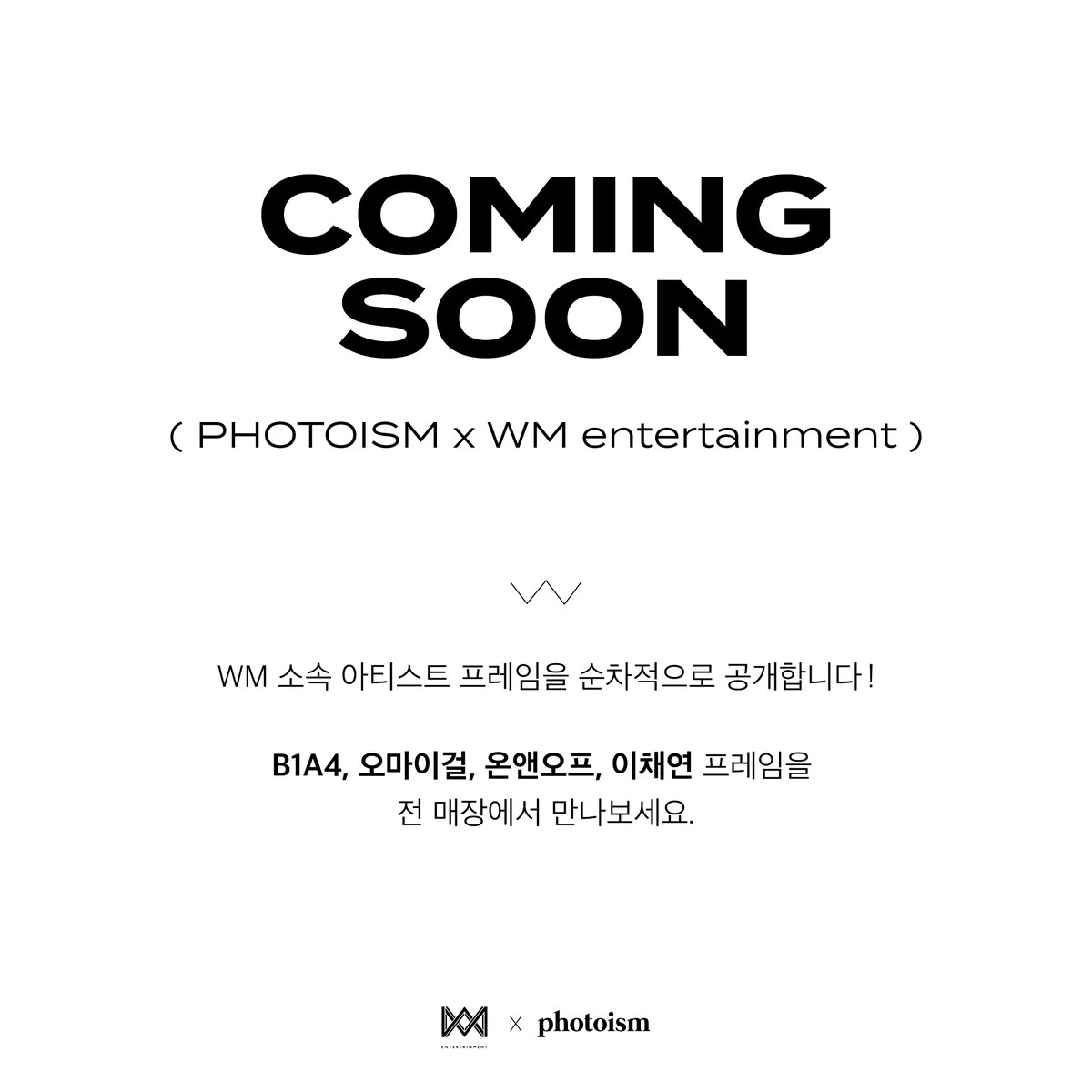 PHOTOISM X WM Entertainment. 

포토이즘과 WM엔터테인먼트가 함께합니다.
WM엔터테인먼트 소속 아티스트 프레임은 순차공개됩니다.

▪  B1A4
▪ 오마이걸 
▪ 온앤오프 
▪ 이채연