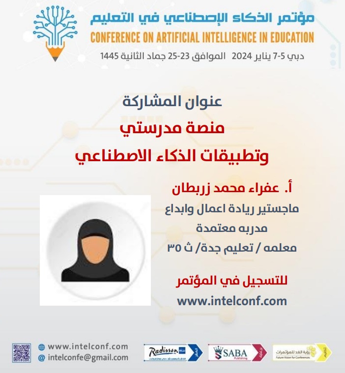 عنوان المشاركة
منصة مدرستي وتطبيقات الذكاء الاصطناعي

أ. عفراء محمد زربطان
ماجستير ريادة اعمال وابداع
مدربه معتمدة
معلمه / تعليم جدة/ ث ٣٥

مؤتمر الذكاء الاصطناعي في التعليم
دبي 5 -7 يناير 2024

intelconf.com

#الذكاء_الاصطناعي_في_التعليم #التقنية #منصة_مدرستي #مدرستي