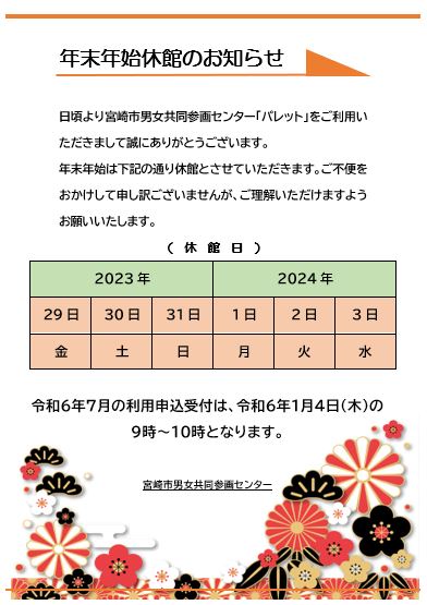宮崎市男女共同参画センター「パレット」は１２月２９日（金）から１月３日（水）まで休館となります。２０２４年１月４日（木）９時より通常通り開館します。
※２０２４年７月の施設利用申込受付は１月４日（木）９時～１０時となります。申込多数の場合は抽選となりますので予めご了承ください。