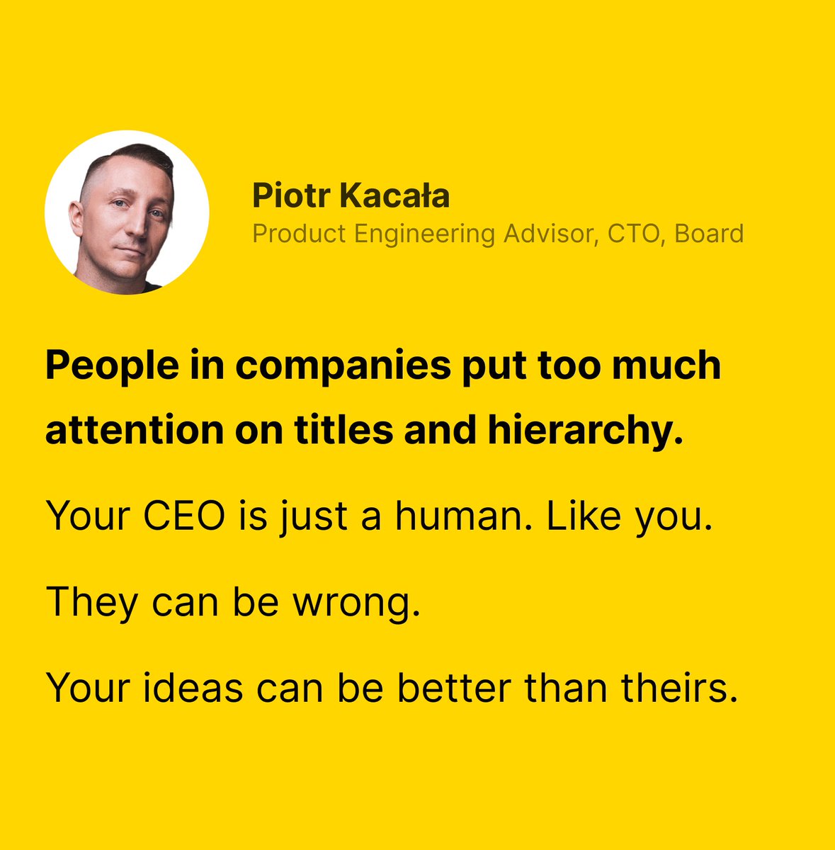 People in companies put too much attention on titles and hierarchy. 

Your CEO is just a human. Like you.

They can be wrong. 

Your ideas can be better than theirs.