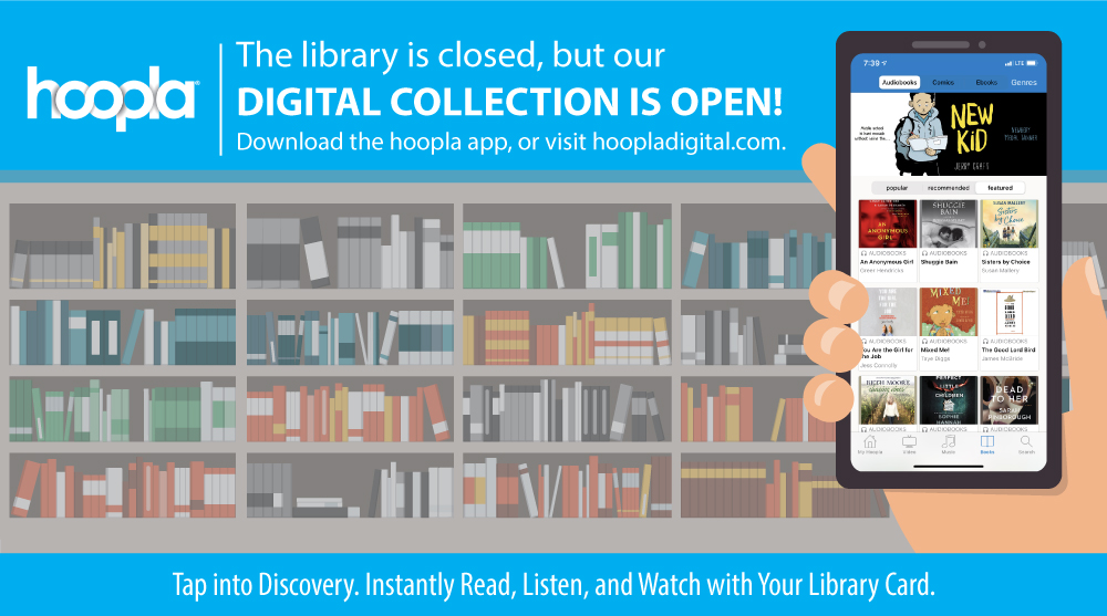 Our digital collection is always open! On hoopla, your library card gives you free, 24/7 access to e-books, audiobooks, comics, movies, and more. Check out hoopladigital.com to get started today!