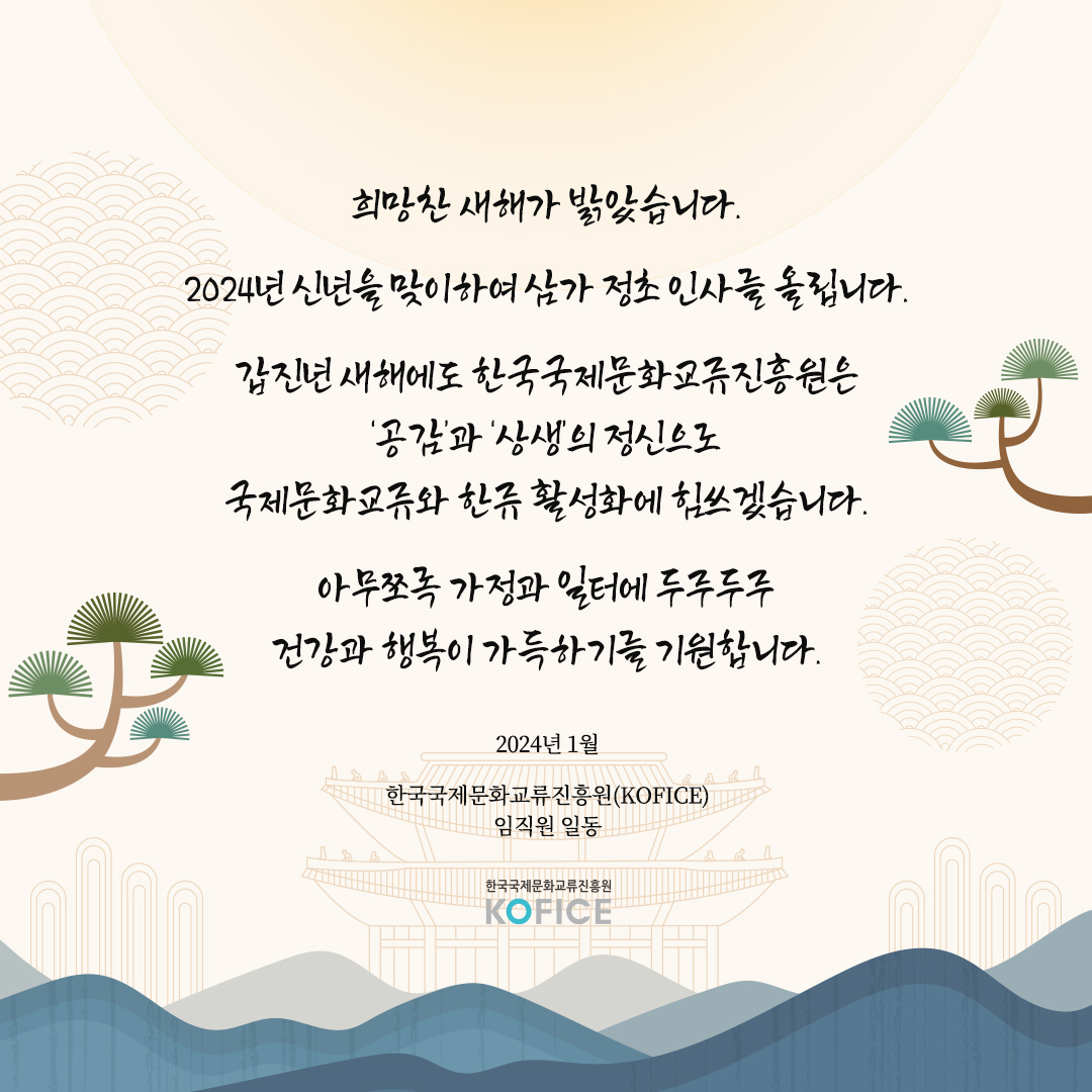 안녕하세요🙂 📣한국국제문화교류진흥원입니다! 희망찬 새해가 밝았습니다. 2024년 신년을 맞이하여 삼가 정초 인사를 올립니다. 가정과 일터에 두루두루 건강과 행복이 가득하기를 기원합니다. #새해 #2024 #KOFICE #한국국제문화교류진흥원