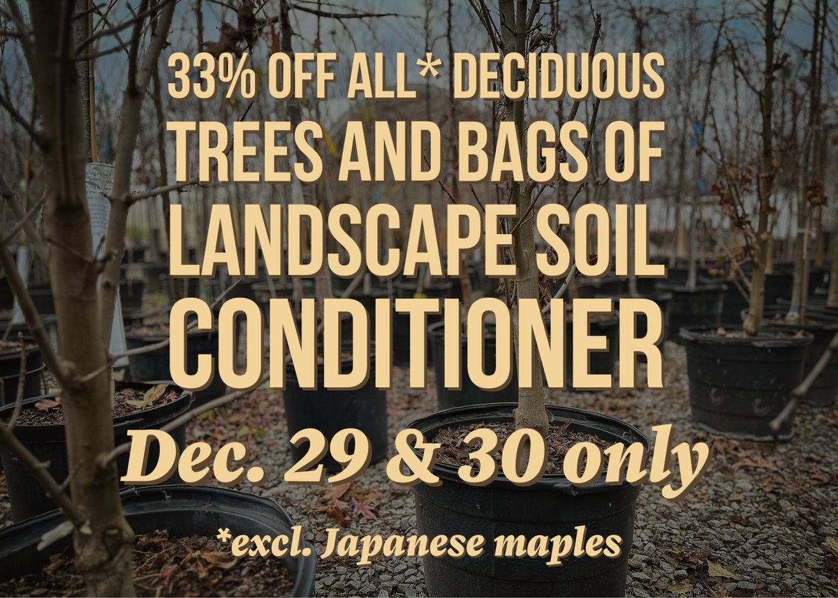 Last sale of the season! Two days only, Dec. 29 &amp; 30, BatesRewards members get 33% off all* deciduous trees and also off bags of EarthMix Landscape soil conditioner. Not a member? It's free, just ask at checkout. We will be closed Sunday and Monday for New Years. Re-open 1/2/24