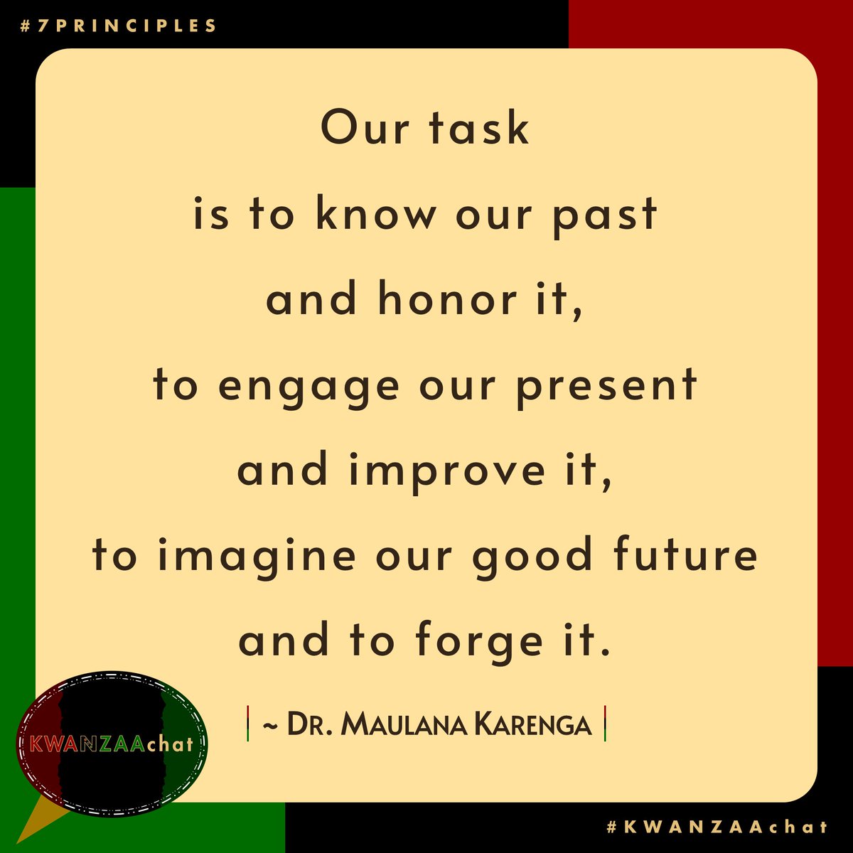 KwanzaaChat's tweet photo. 📌 Fam, remember:

#OurTask is to know our past &amp; honor it,

to engage our present &amp; improve it,

to imagine our good future &amp; to forge it.

~ Dr. #MaulanaKarenga

#KWANZAA
#KWANZAAchat
#7Principles
#Ubuntu
#quote 
#KWANZAAchat2023
#HappyKWANZAA
#HeriZaKWANZAA
#WeCelebrateKWANZAA https://t.co/gFuobqJnND