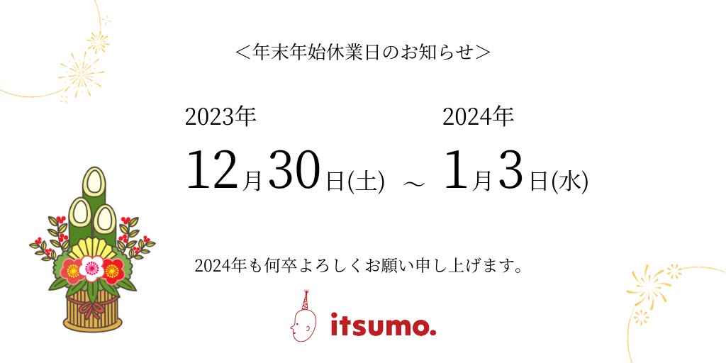 ＜年末年始休業日のお知らせ＞

本年も多くのお客様にご愛顧いただき誠にありがとうございました。
下記の期間を休業日とさせていただきます。
【2023年12月30日（土）～2024年1月3日（水）まで】

年始は2024年1月4日（木）10：00より業務を開始いたします。