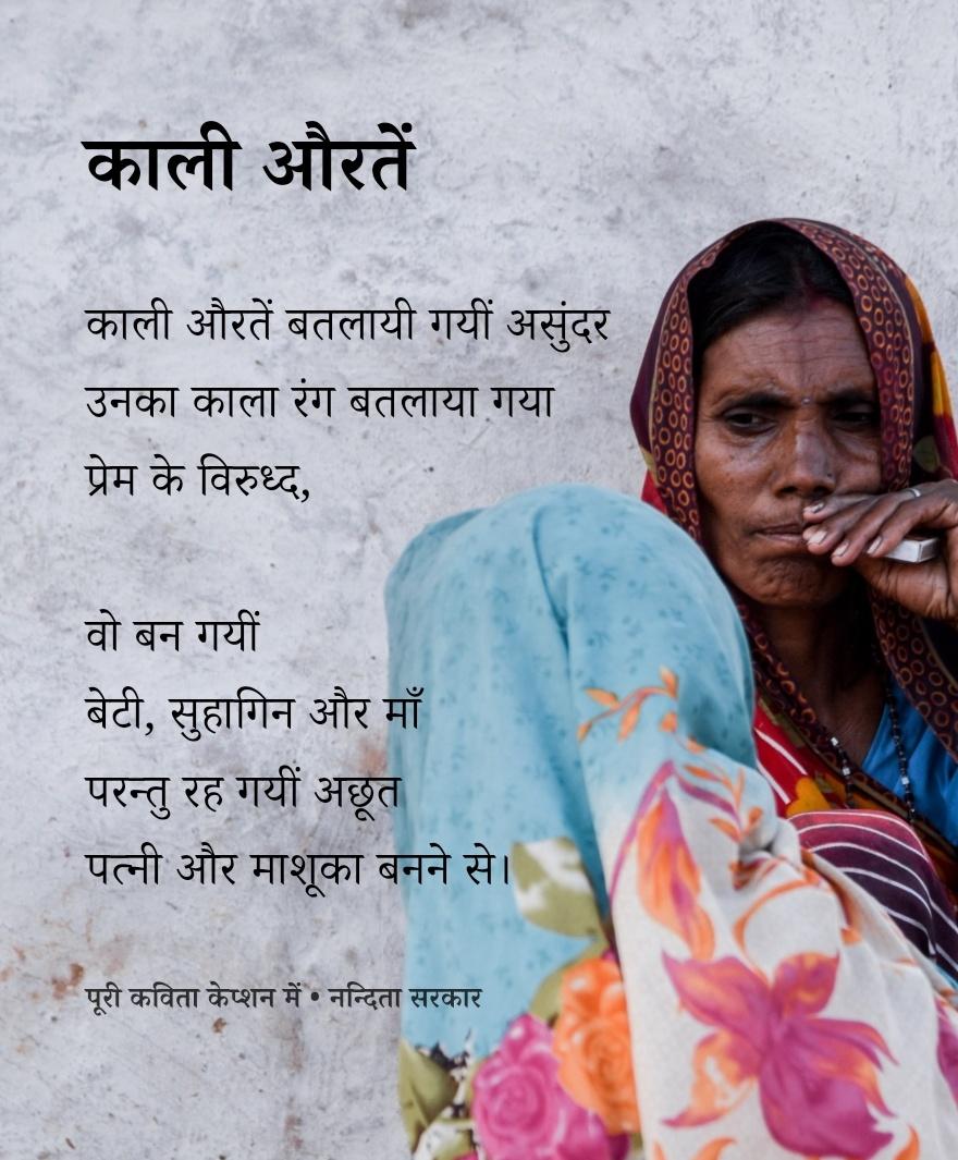 Hindi_panktiyan's tweet photo. काली औरतें छुपा ले गयी
संसार के सारे काले करतूत
धोखा खाकर सोचती रही घण्टों
बंद कमरों में अपने माशूक को
अपने निबालों में खाती रही
भर-भर कर कोयले के टुकड़ें
और सहनशीलता

काली औरतें
ब्याही गयीं गोरी औरतों के नज़रबट्टूओं संग
जेबें भर दी गयी उनके
सोने-चाँदी और नगीनों से
परन्तु न चखा गया उन्हें चाव से 
दूध में पड़ती मलाई की तरह,
वो बिछा दी गयीं बिना सूंघे ही

काली औरतें 
घिसती रही सिलबट्टे पर अपनी चमड़ी का काला रंग
मिटाती रहीं अपने पतियों के कमीज़ पर पड़तें
रोज नए लिपस्टिक के निशान
अपनी आँखों के नमक से मिलाती रही
दाल में नमक स्वादानुसार

काली औरतें 
सुखा देती हैं सारी टीस छत पर
अचार के मर्तबानों संग
बिस्तर की उचाट सिलवटों और रसोई के चूल्हें के दरम्यान
उनके बालों में कभी न सजाए गयें
गज़रें और गुलाब की पंखुड़ियाँ

काली औरतें
बतलायी गयीं असुंदर
उनका काला रंग कहलाया गया प्रेम के विरुध्द
वो बन गयीं 
बेटी, सुहागिन और माँ
परन्तु रह गयीं अछूत
पत्नी और माशूका बनने से।

~ नन्दिता सरकार