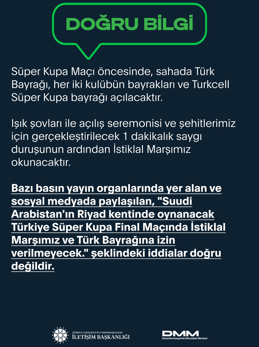 dmmiletisim's tweet photo. Bazı basın yayın organlarında yer alan ve sosyal medyada paylaşılan, "Suudi Arabistan'ın Riyad kentinde oynanacak Türkiye Süper Kupa Final Maçında İstiklal Marşımız ve Türk Bayrağına izin verilmeyecek." şeklindeki iddialar doğru değildir.

Süper Kupa Maçı öncesinde sahada Türk Bayrağı, her iki kulübün bayrakları ve Turkcell Süper Kupa bayrağı açılacaktır.

Işık şovları ile açılış seremonisi ve şehitlerimiz için gerçekleştirilecek 1 dakikalık saygı duruşunun ardından İstiklal Marşımızı okunacaktır.⬇️