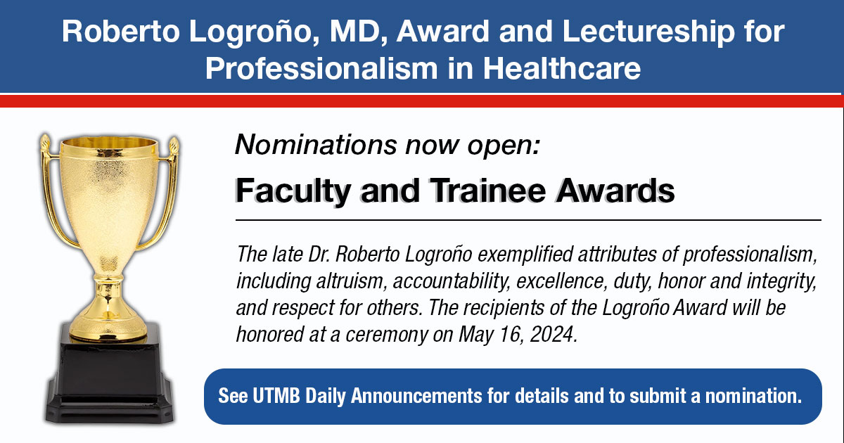 The late Dr. Roberto Logroño exemplified many traits of professionalism. His legacy lives on through an award & lectureship named for him, which honor a trainee and faculty member who exhibit these admirable qualities. See UTMB Daily Announcements to nominate someone deserving.