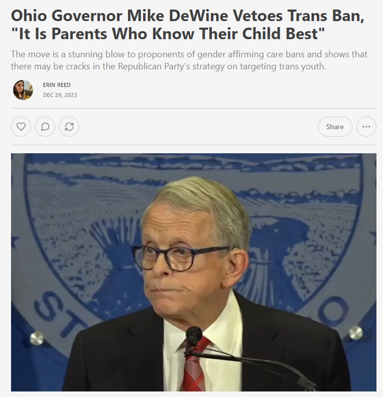 1. In a stunning move, Gov Mike DeWine has just vetoed the gender affirming care ban for trans youth in Ohio, stating 'It is the parents who know their child best.' He cited discussions with parents, the Ohio Children's Hospitals in his decision. Subscribe to support my work.