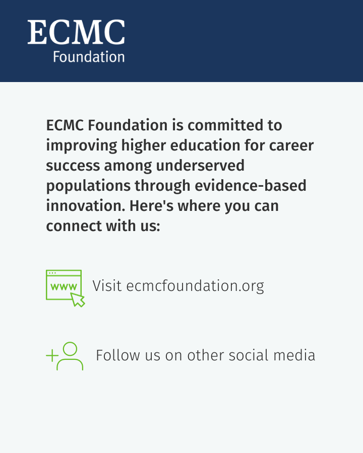 Stay up to date on the latest from ECMC Foundation by visiting ecmcfoundation.org. You can continue to connect with us on: LinkedIn: linkedin.com/company/ecmcfo… Facebook: facebook.com/ECMCFoundation Instagram: instagram.com/ecmcfoundation