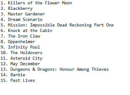 Stom_Bologna's tweet photo. My top 15 movies of 2023, much better than Obama's.
Main one I haven't seen but am looking forward to watching is Poor Things.
Full ordered list of all of the 2023 movies I saw: https://t.co/39fDKTJaGn https://t.co/9Xob5iD1P5