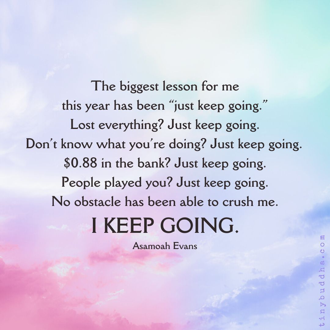 'The biggest lesson for me this year has been 'just keep going.’ Lost everything? Just keep going. Don’t know what you’re doing? Just keep going. $0.88 in the bank? Just keep going. People played you? Just keep going. No obstacle has been able to crush me.” ~Asamoah Evans
