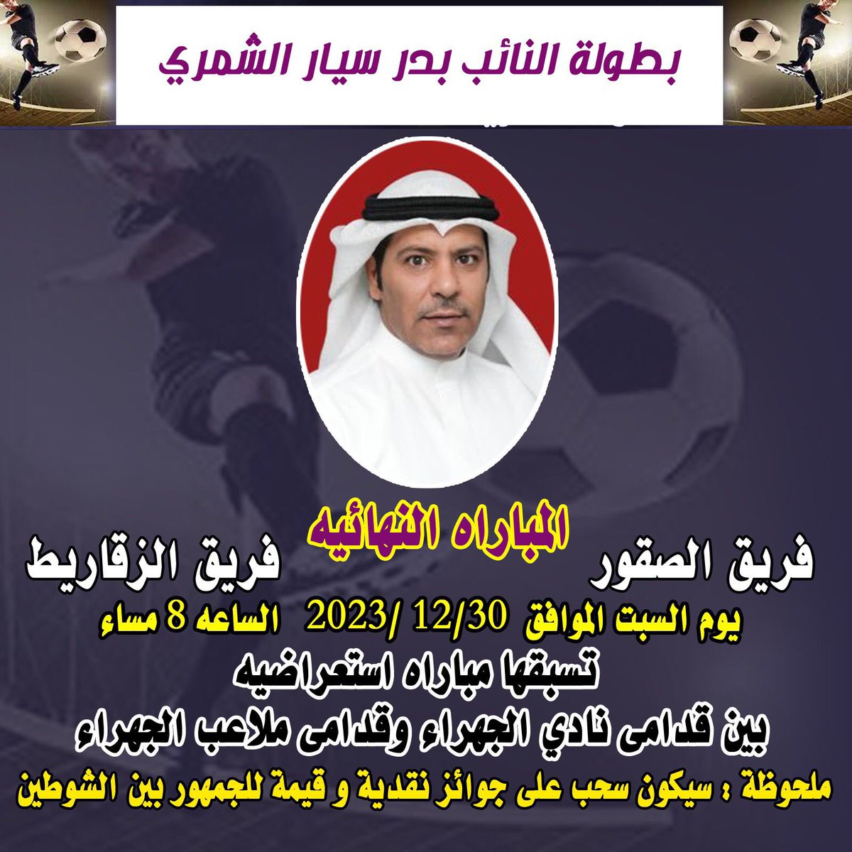 ندعو الجمهور الكريم لحضور المباراة النهائيه لبطولة النائب #بدر_سيار_الشمري الشمري  غدآ السبت الموافق 30 / 12 / 2023 الساعه 8 بملعب مدرسة المشاعل 

            المباراة النهائيه

فريق الزقاريط ✖️فريق الصقور

         المباراة الاستعراضيه 
قدامى نادي الجهراء ✖️ قدامى ملاعب الجهراء