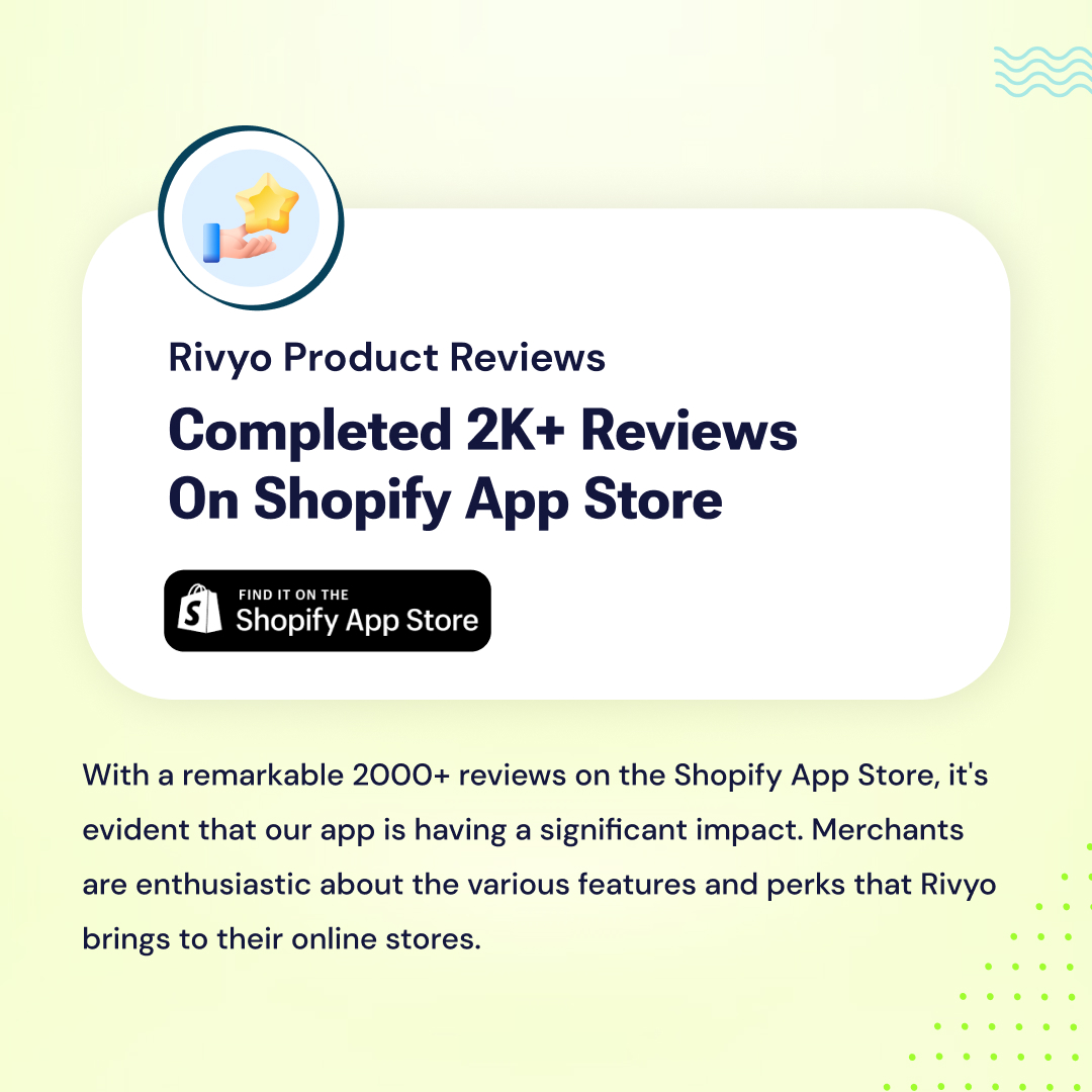 Rivyo Product Reviews Completed 2K+ Reviews On the Shopify App Store

With a remarkable 2K+ reviews on the Shopify App Store, it's evident that our app is having a significant impact. Merchants are enthusiastic about the various features and perks that Rivyo brings to their store