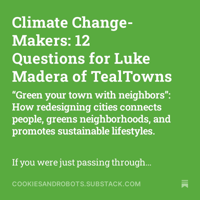 Climate Change-Makers: 12 Questions for Luke Madera of TealTowns.

cookiesandrobots.substack.com/p/climate-chan…

🍪🤖

#teal #reusereducerecycle #superblocks #greencities #neighborhoods #communitygardens #sharing #sustainability #rideshare